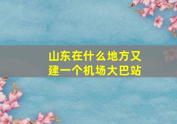 山东在什么地方又建一个机场大巴站