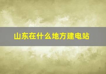 山东在什么地方建电站