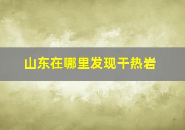 山东在哪里发现干热岩