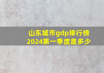 山东城市gdp排行榜2024第一季度是多少