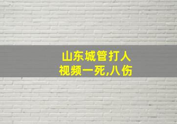 山东城管打人视频一死,八伤