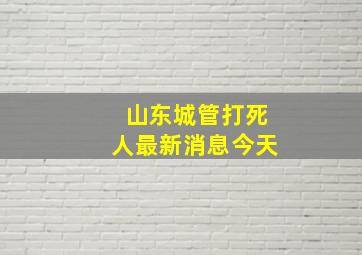 山东城管打死人最新消息今天