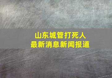 山东城管打死人最新消息新闻报道