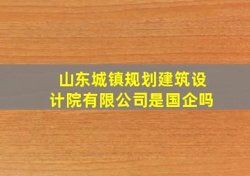 山东城镇规划建筑设计院有限公司是国企吗