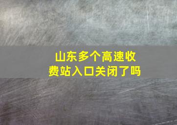 山东多个高速收费站入口关闭了吗