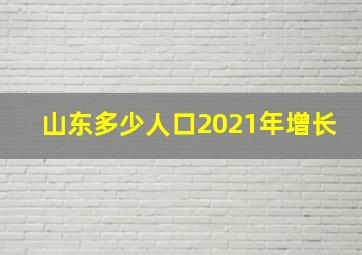 山东多少人口2021年增长