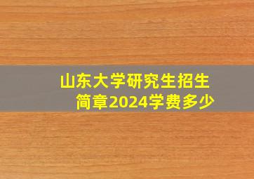 山东大学研究生招生简章2024学费多少