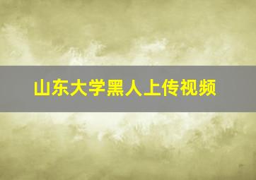 山东大学黑人上传视频