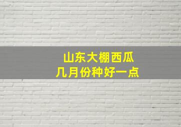 山东大棚西瓜几月份种好一点