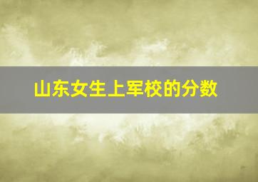 山东女生上军校的分数