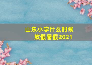 山东小学什么时候放假暑假2021