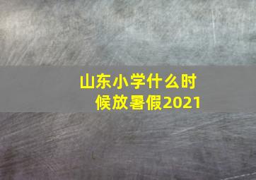 山东小学什么时候放暑假2021