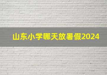 山东小学哪天放暑假2024