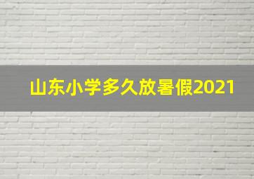 山东小学多久放暑假2021