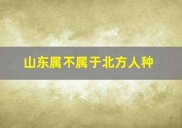 山东属不属于北方人种