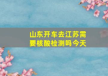 山东开车去江苏需要核酸检测吗今天