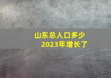 山东总人口多少2023年增长了