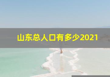 山东总人口有多少2021