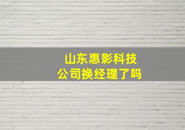 山东惠影科技公司换经理了吗