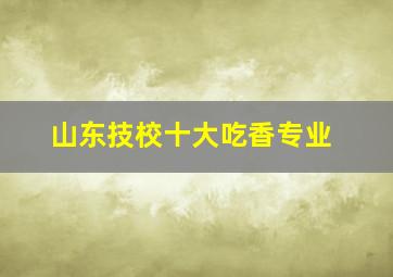 山东技校十大吃香专业