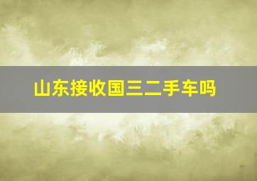 山东接收国三二手车吗