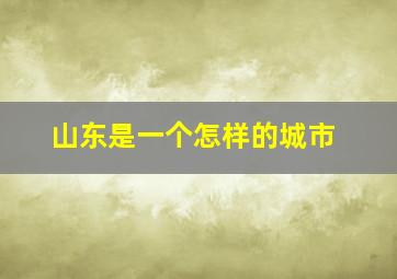 山东是一个怎样的城市