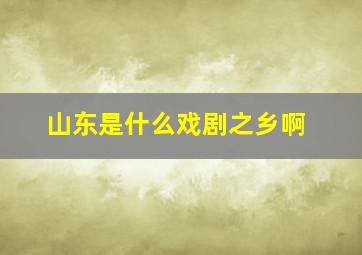 山东是什么戏剧之乡啊