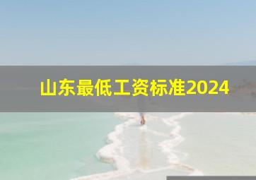 山东最低工资标准2024