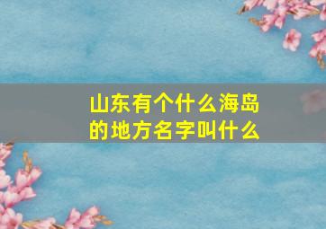 山东有个什么海岛的地方名字叫什么