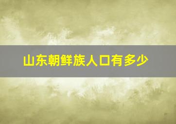 山东朝鲜族人口有多少