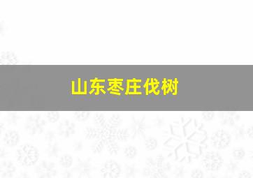 山东枣庄伐树