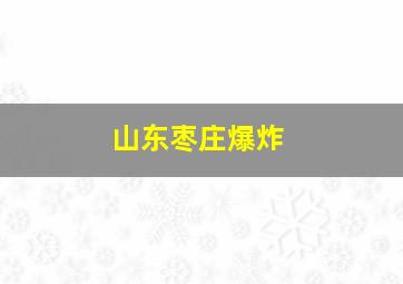 山东枣庄爆炸