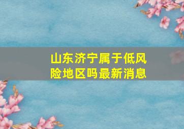 山东济宁属于低风险地区吗最新消息