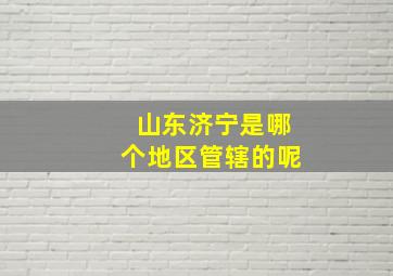 山东济宁是哪个地区管辖的呢