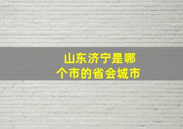 山东济宁是哪个市的省会城市