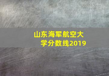 山东海军航空大学分数线2019