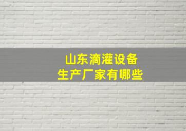 山东滴灌设备生产厂家有哪些