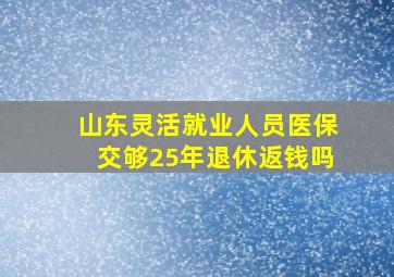 山东灵活就业人员医保交够25年退休返钱吗