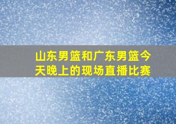 山东男篮和广东男篮今天晚上的现场直播比赛