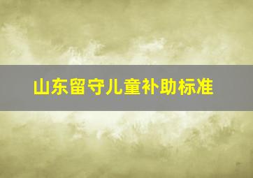 山东留守儿童补助标准