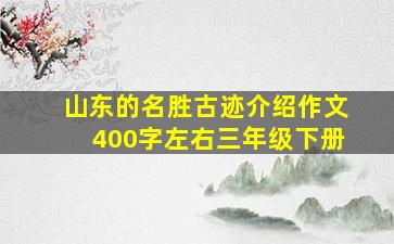 山东的名胜古迹介绍作文400字左右三年级下册