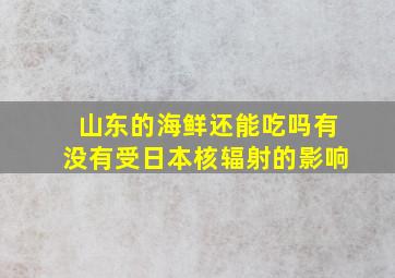 山东的海鲜还能吃吗有没有受日本核辐射的影响