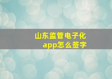 山东监管电子化app怎么签字