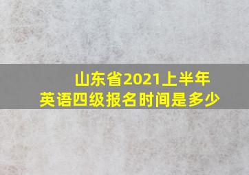 山东省2021上半年英语四级报名时间是多少