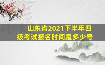 山东省2021下半年四级考试报名时间是多少号