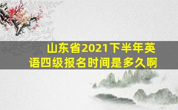 山东省2021下半年英语四级报名时间是多久啊