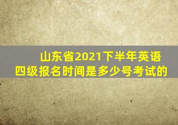 山东省2021下半年英语四级报名时间是多少号考试的