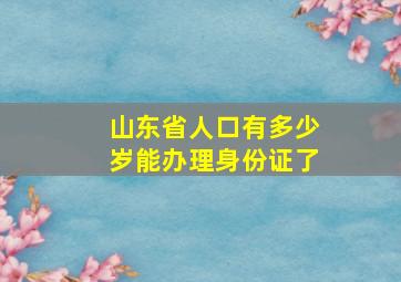 山东省人口有多少岁能办理身份证了