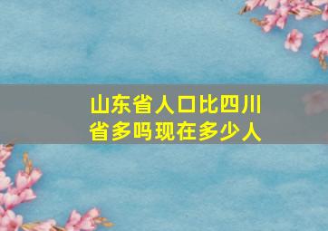 山东省人口比四川省多吗现在多少人