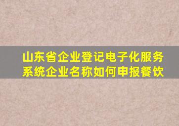 山东省企业登记电子化服务系统企业名称如何申报餐饮